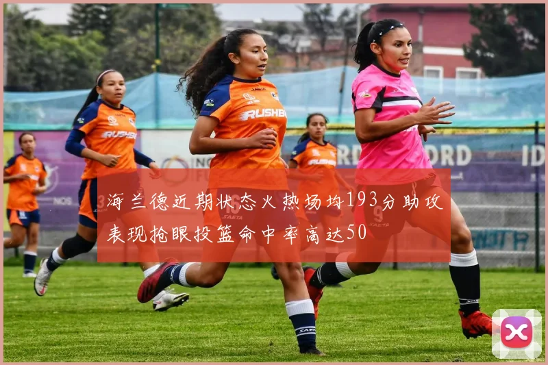 海兰德近期状态火热场均193分助攻表现抢眼投篮命中率高达50