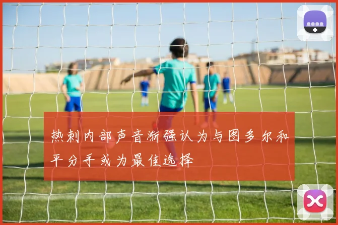 热刺内部声音渐强认为与图多尔和平分手或为最佳选择