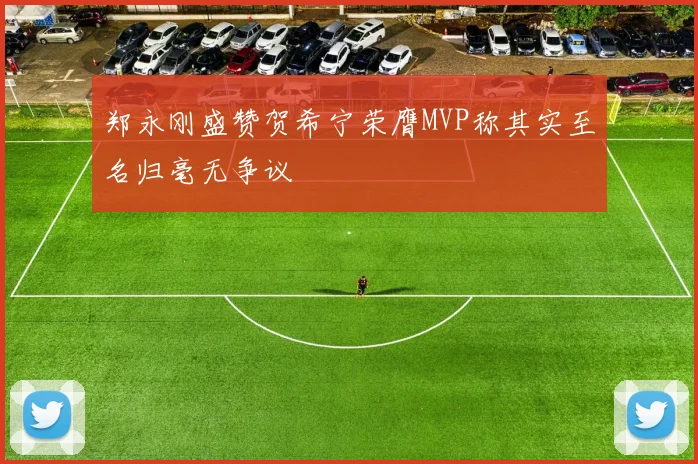 郑永刚盛赞贺希宁荣膺MVP称其实至名归毫无争议