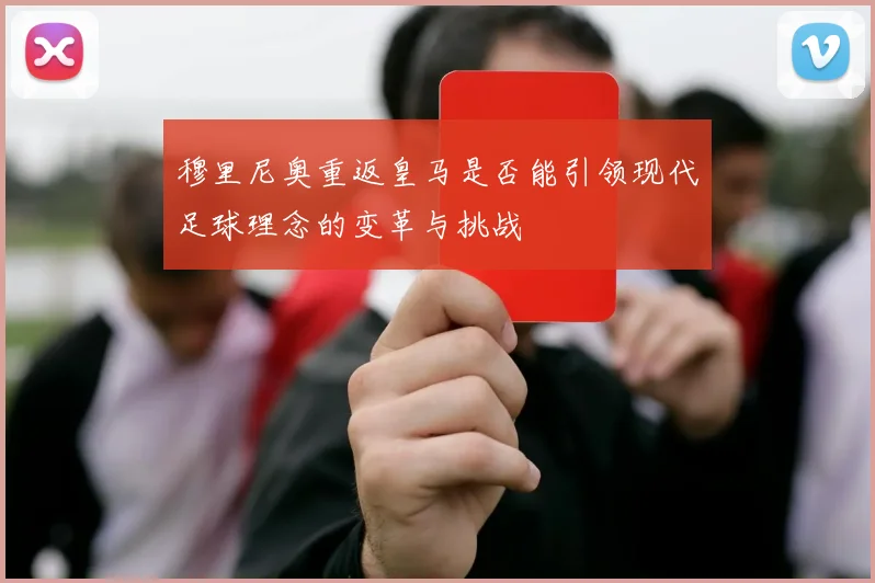 穆里尼奥重返皇马是否能引领现代足球理念的变革与挑战