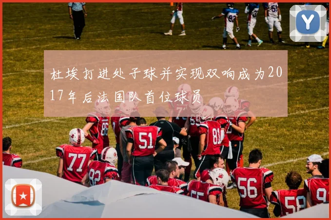杜埃打进处子球并实现双响成为2017年后法国队首位球员
