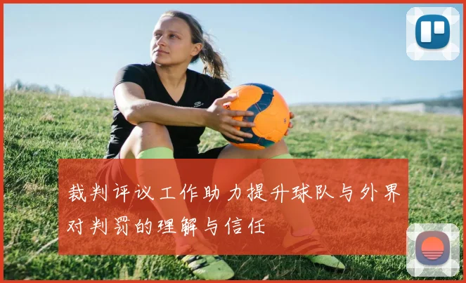裁判评议工作助力提升球队与外界对判罚的理解与信任