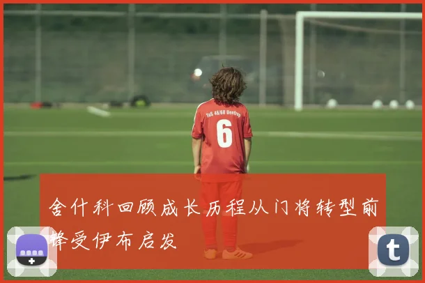 舍什科回顾成长历程从门将转型前锋受伊布启发
