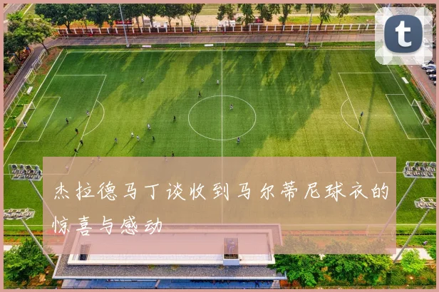 杰拉德马丁谈收到马尔蒂尼球衣的惊喜与感动