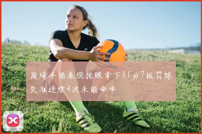 周琦半场表现抢眼拿下11分7板罚球失准连续4次未能命中