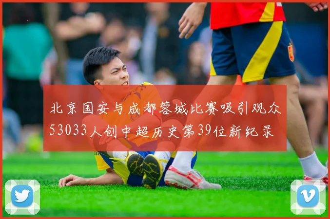 北京国安与成都蓉城比赛吸引观众53033人创中超历史第39位新纪录