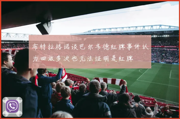 布特拉格诺谈巴尔韦德红牌事件认为回放多次也无法证明是红牌