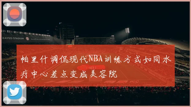 帕里什调侃现代NBA训练方式如同水疗中心差点变成美容院