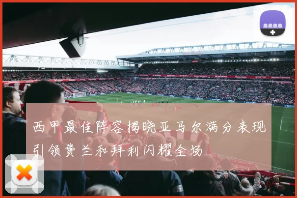 西甲最佳阵容揭晓亚马尔满分表现引领费兰和拜利闪耀全场