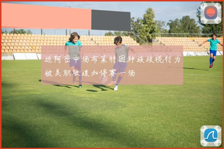 迈阿密中场布莱特因种族歧视行为被美职联追加停赛一场