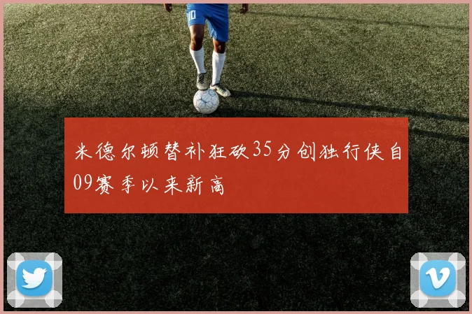 米德尔顿替补狂砍35分创独行侠自09赛季以来新高